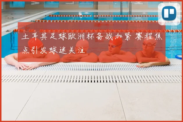 土耳其足球欧洲杯备战加紧 赛程焦点引发球迷关注
