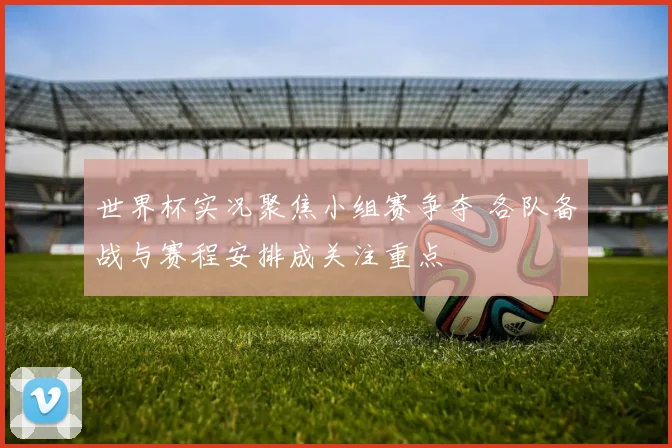 世界杯实况聚焦小组赛争夺 各队备战与赛程安排成关注重点