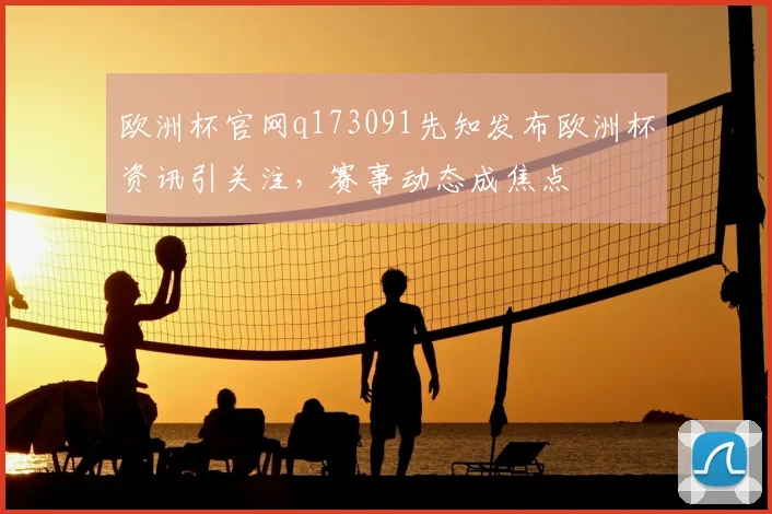 欧洲杯官网q173091先知发布欧洲杯资讯引关注，赛事动态成焦点