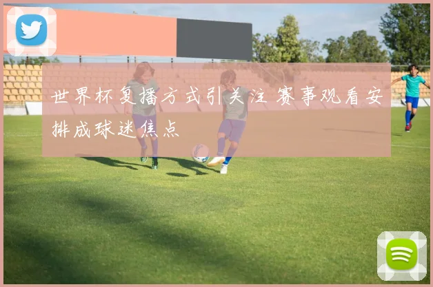 世界杯复播方式引关注 赛事观看安排成球迷焦点