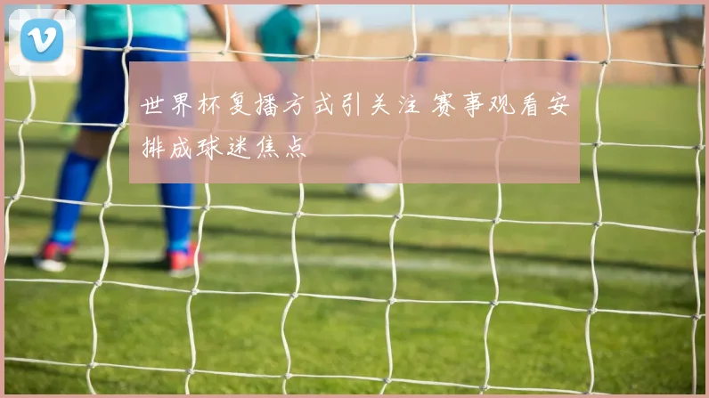 世界杯复播方式引关注 赛事观看安排成球迷焦点