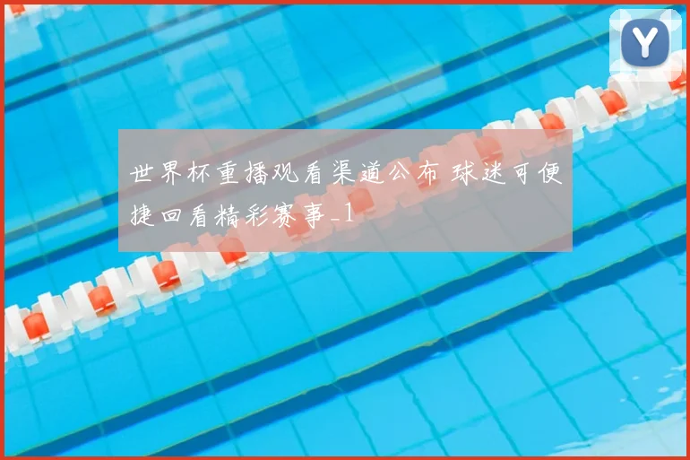世界杯重播观看渠道公布 球迷可便捷回看精彩赛事_1