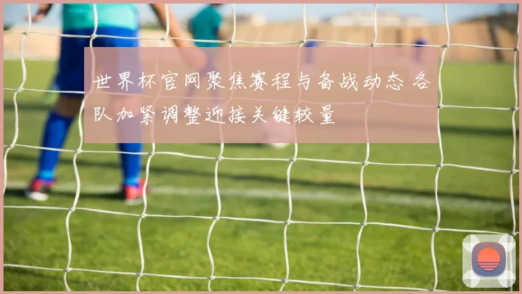 世界杯官网聚焦赛程与备战动态 各队加紧调整迎接关键较量