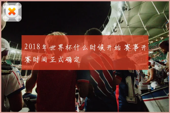 2018年世界杯什么时候开始 赛事开赛时间正式确定