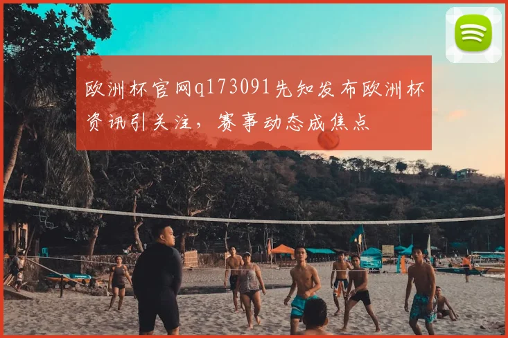 欧洲杯官网q173091先知发布欧洲杯资讯引关注,赛事动态成焦点