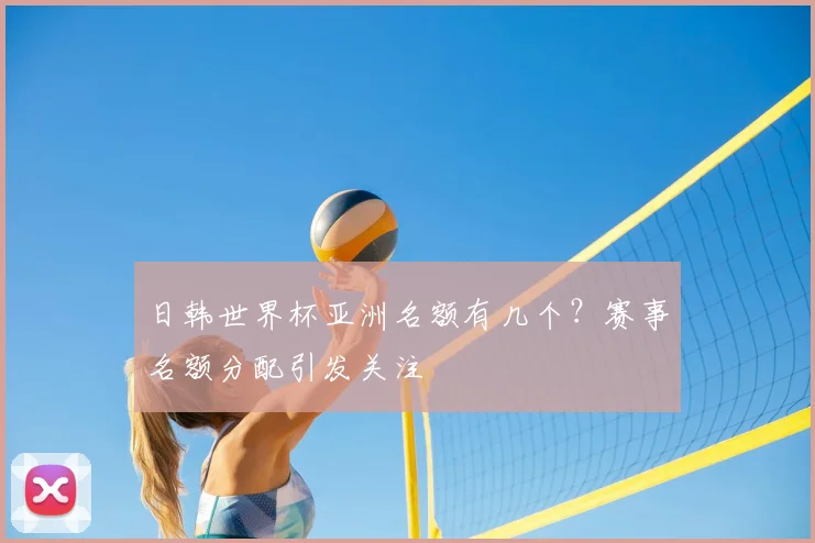日韩世界杯亚洲名额有几个?赛事名额分配引发关注