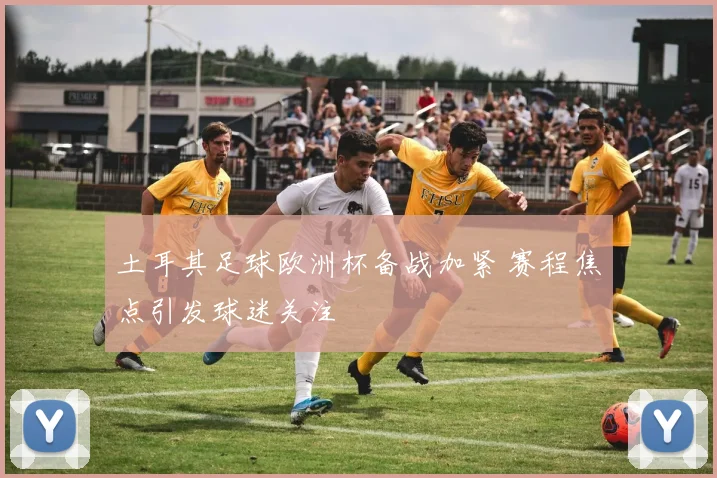 土耳其足球欧洲杯备战加紧 赛程焦点引发球迷关注