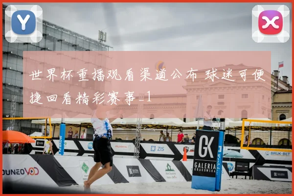 世界杯重播观看渠道公布 球迷可便捷回看精彩赛事_1