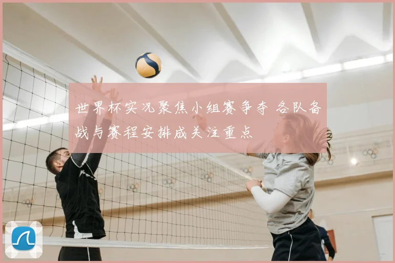 世界杯实况聚焦小组赛争夺 各队备战与赛程安排成关注重点