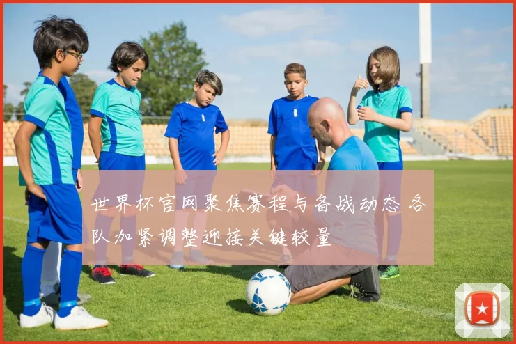 世界杯官网聚焦赛程与备战动态 各队加紧调整迎接关键较量