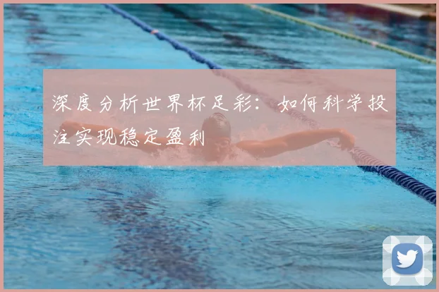 深度分析世界杯足彩：如何科学投注实现稳定盈利