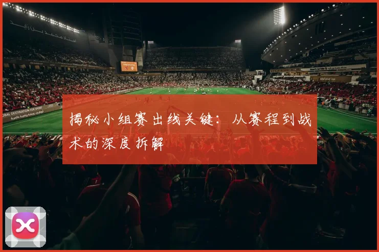 揭秘小组赛出线关键：从赛程到战术的深度拆解