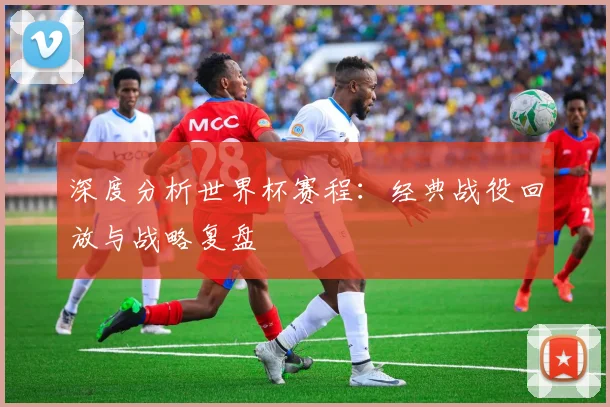 深度分析世界杯赛程:经典战役回放与战略复盘