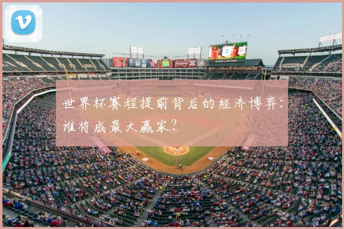 世界杯赛程提前背后的经济博弈:谁将成最大赢家?