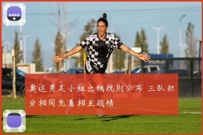 奥运男足小组出线规则公布 三队积分相同先看相互战绩