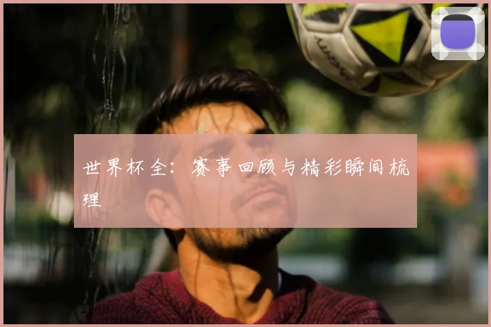 世界杯全:赛事回顾与精彩瞬间梳理