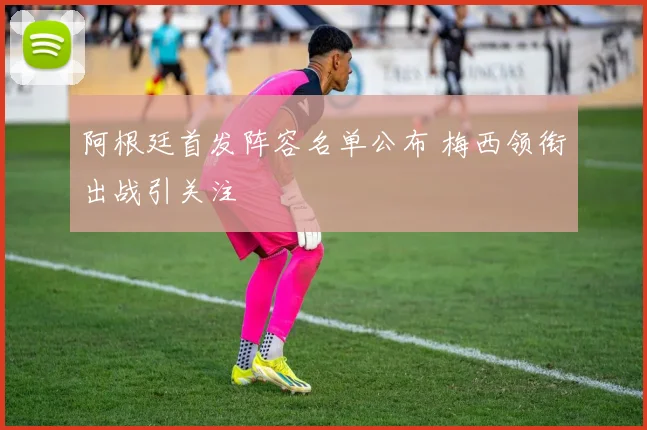 阿根廷首发阵容名单公布 梅西领衔出战引关注
