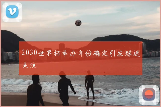 2030世界杯举办年份确定引发球迷关注
