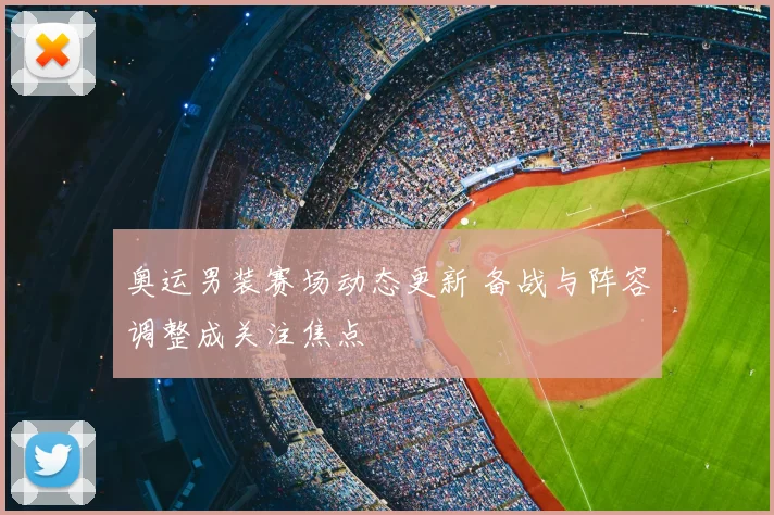 奥运男装赛场动态更新 备战与阵容调整成关注焦点