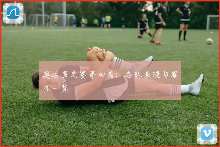 奥运男足赛事回看:各队表现与赛况一览
