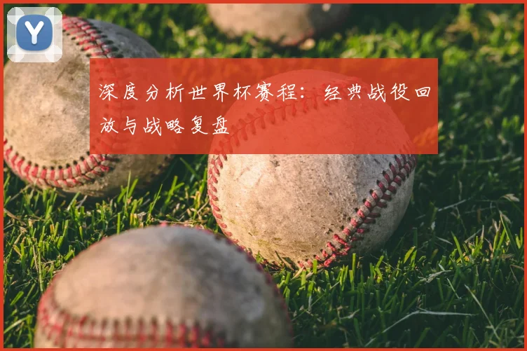 深度分析世界杯赛程：经典战役回放与战略复盘