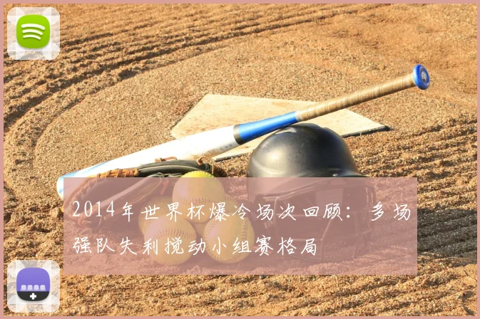 2014年世界杯爆冷场次回顾：多场强队失利搅动小组赛格局