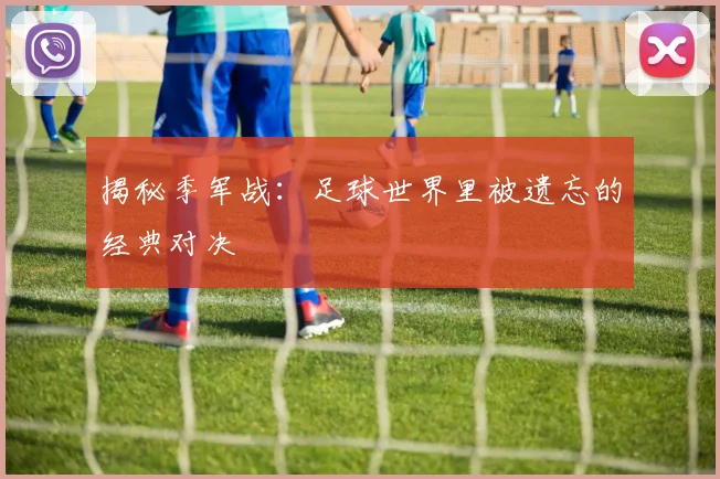 揭秘季军战：足球世界里被遗忘的经典对决