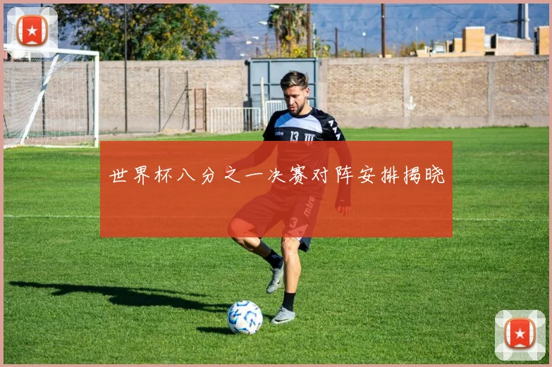 世界杯八分之一决赛对阵安排揭晓
