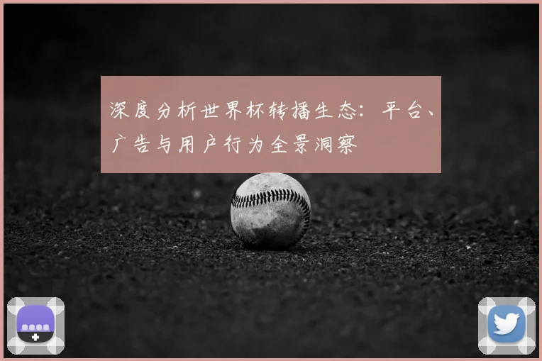 深度分析世界杯转播生态：平台、广告与用户行为全景洞察