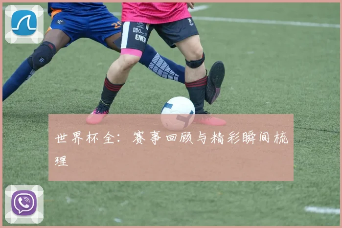世界杯全：赛事回顾与精彩瞬间梳理