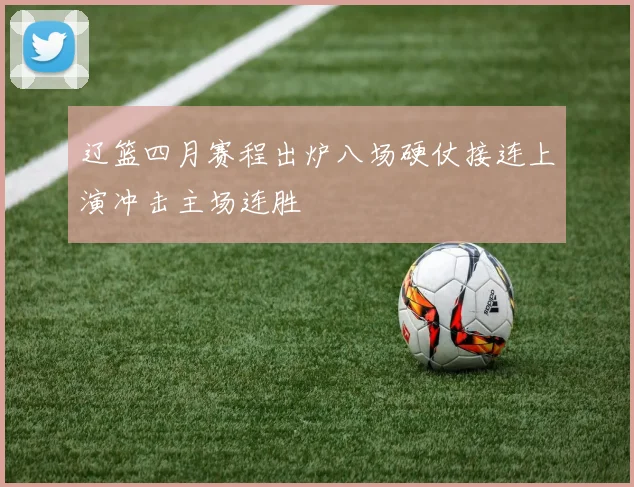 辽篮四月赛程出炉八场硬仗接连上演冲击主场连胜