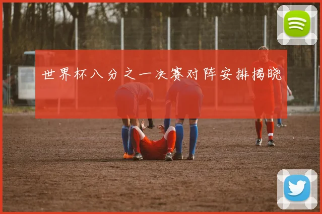 世界杯八分之一决赛对阵安排揭晓